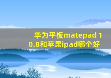 华为平板matepad 10.8和苹果ipad哪个好